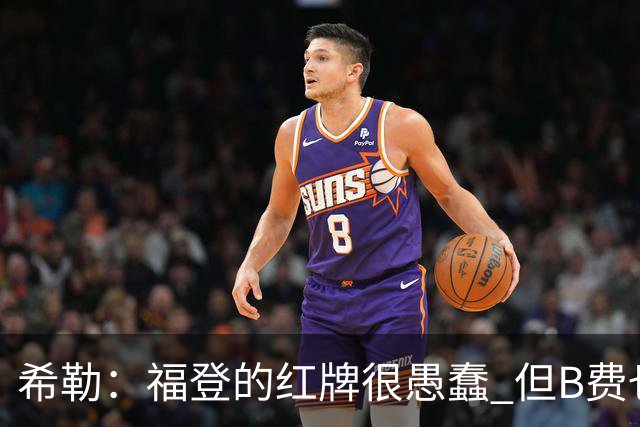 希勒：福登的红牌很愚蠢 但B费也应该被红牌罚下，如果罚就都得罚
